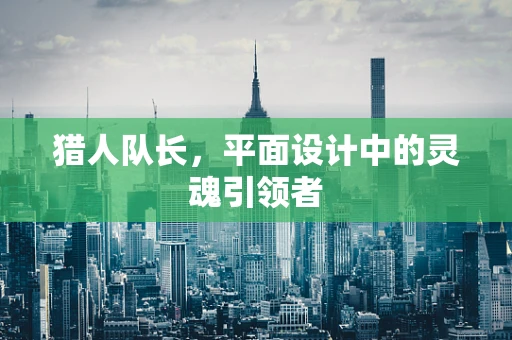 猎人队长，平面设计中的灵魂引领者