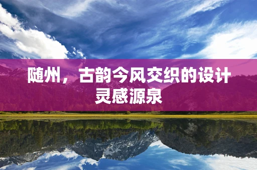 随州，古韵今风交织的设计灵感源泉
