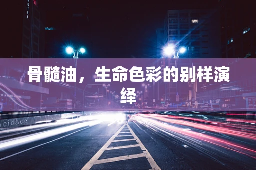 骨髓油，生命色彩的别样演绎