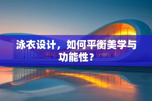 泳衣设计，如何平衡美学与功能性？