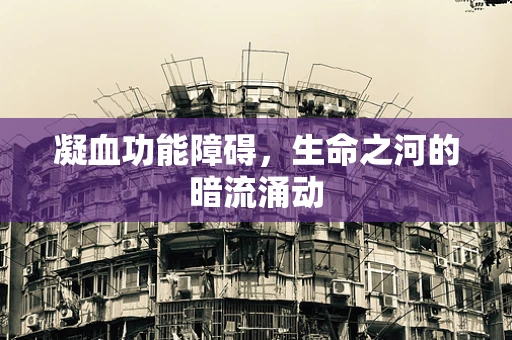 凝血功能障碍，生命之河的暗流涌动
