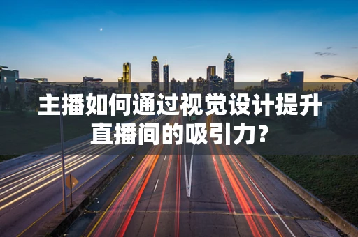 主播如何通过视觉设计提升直播间的吸引力？