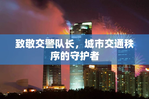 致敬交警队长，城市交通秩序的守护者