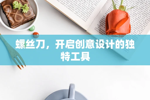 螺丝刀，开启创意设计的独特工具