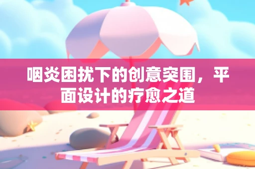 咽炎困扰下的创意突围，平面设计的疗愈之道