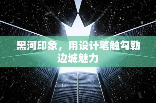 黑河印象，用设计笔触勾勒边城魅力