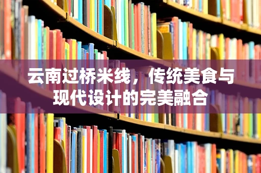 云南过桥米线，传统美食与现代设计的完美融合