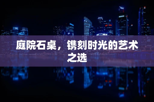 庭院石桌，镌刻时光的艺术之选