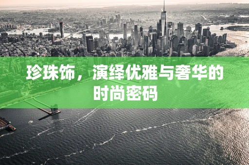 珍珠饰，演绎优雅与奢华的时尚密码