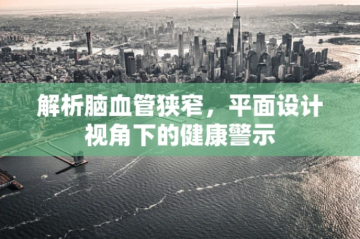 解析脑血管狭窄，平面设计视角下的健康警示