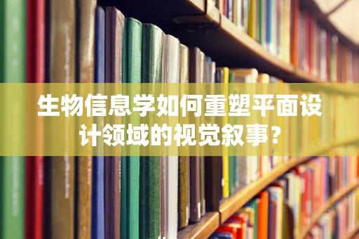 生物信息学如何重塑平面设计领域的视觉叙事？