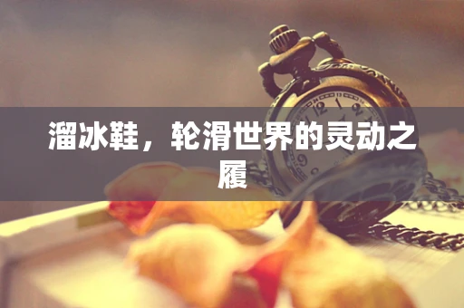 溜冰鞋，轮滑世界的灵动之履