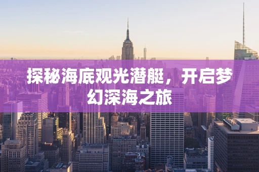 探秘海底观光潜艇，开启梦幻深海之旅