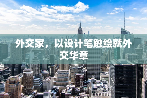 外交家，以设计笔触绘就外交华章