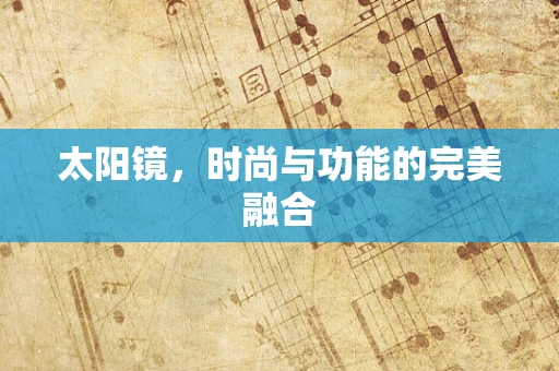 太阳镜，时尚与功能的完美融合