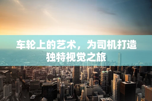 车轮上的艺术，为司机打造独特视觉之旅