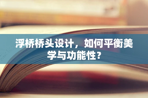 浮桥桥头设计，如何平衡美学与功能性？