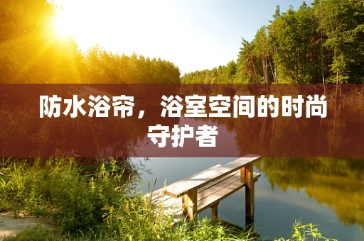 防水浴帘，浴室空间的时尚守护者