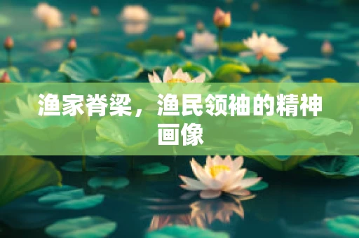 渔家脊梁，渔民领袖的精神画像