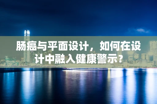 肠癌与平面设计，如何在设计中融入健康警示？