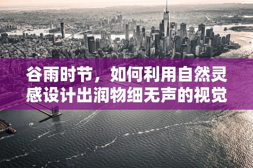 谷雨时节，如何利用自然灵感设计出润物细无声的视觉作品？