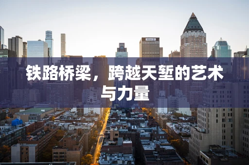 铁路桥梁，跨越天堑的艺术与力量