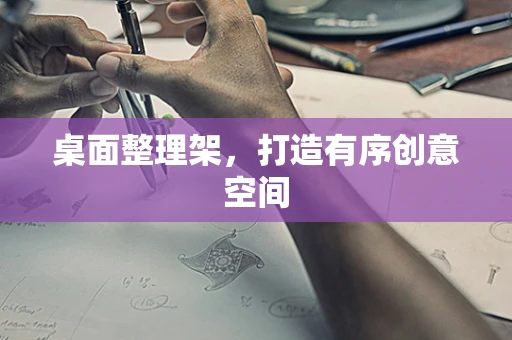 桌面整理架，打造有序创意空间
