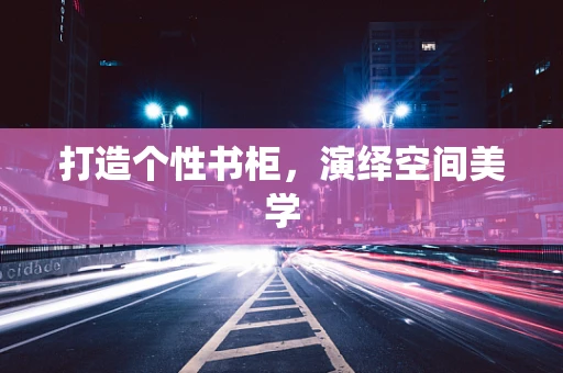 打造个性书柜，演绎空间美学