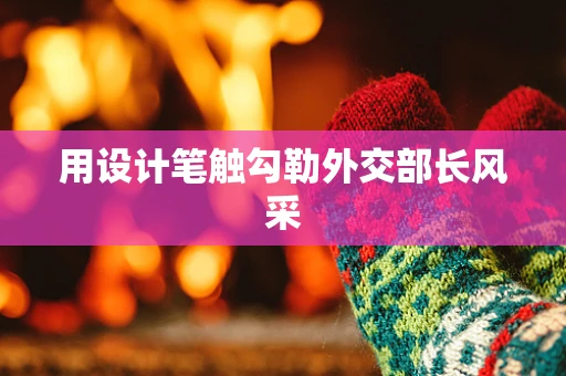 用设计笔触勾勒外交部长风采