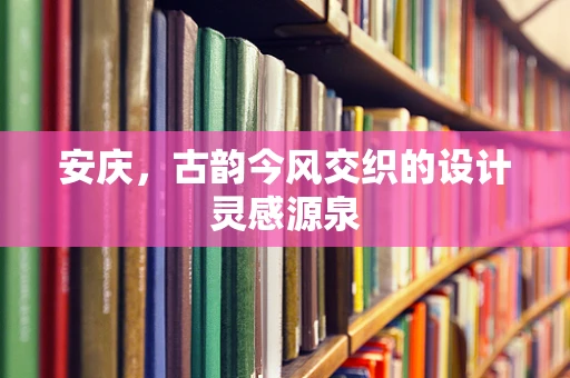 安庆，古韵今风交织的设计灵感源泉