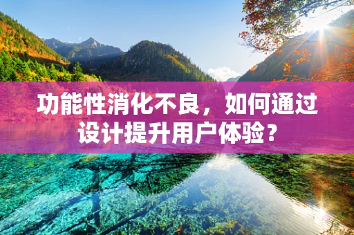 功能性消化不良，如何通过设计提升用户体验？