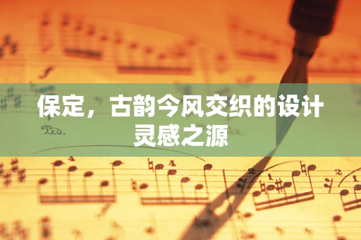 保定，古韵今风交织的设计灵感之源