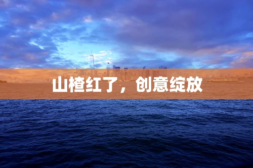 山楂红了，创意绽放