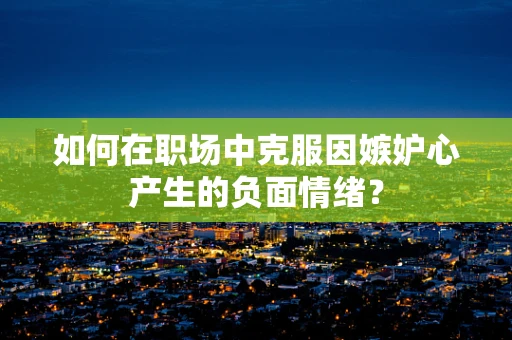 如何在职场中克服因嫉妒心产生的负面情绪？