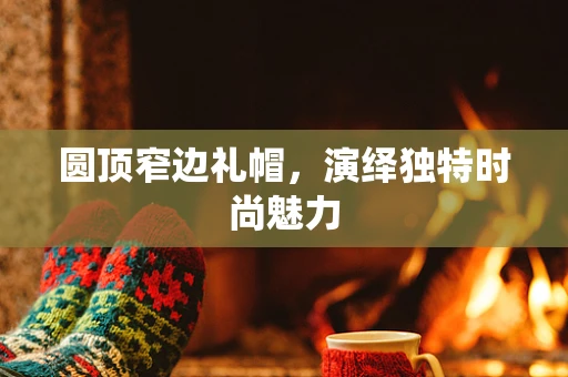 圆顶窄边礼帽，演绎独特时尚魅力