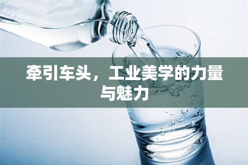 牵引车头，工业美学的力量与魅力