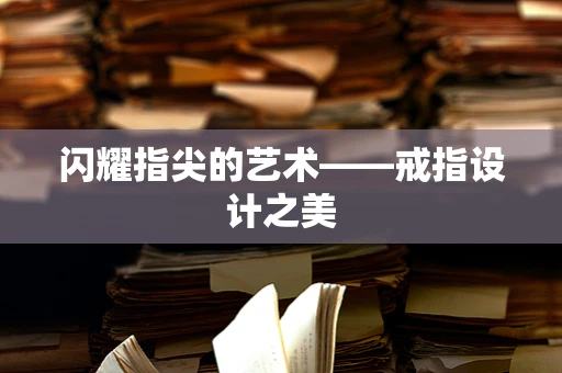 闪耀指尖的艺术——戒指设计之美