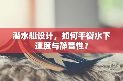 潜水艇设计，如何平衡水下速度与静音性？