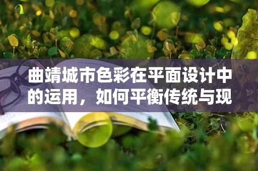 曲靖城市色彩在平面设计中的运用，如何平衡传统与现代？