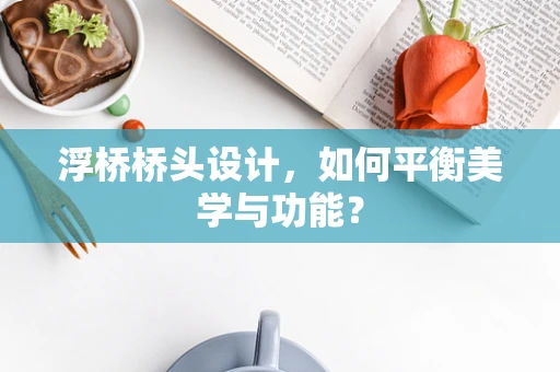 浮桥桥头设计，如何平衡美学与功能？