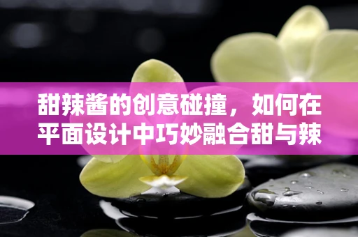 甜辣酱的创意碰撞，如何在平面设计中巧妙融合甜与辣？