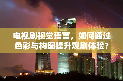 电视剧视觉语言，如何通过色彩与构图提升观剧体验？