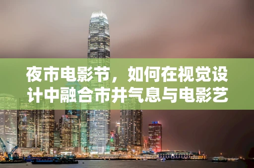 夜市电影节，如何在视觉设计中融合市井气息与电影艺术？