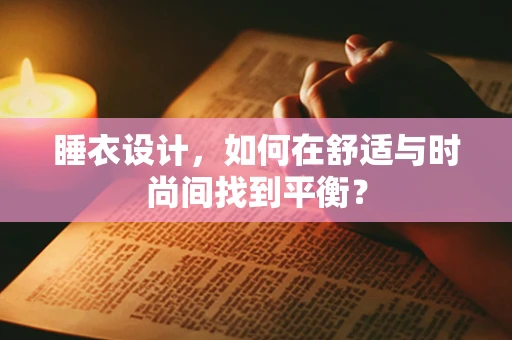 睡衣设计，如何在舒适与时尚间找到平衡？