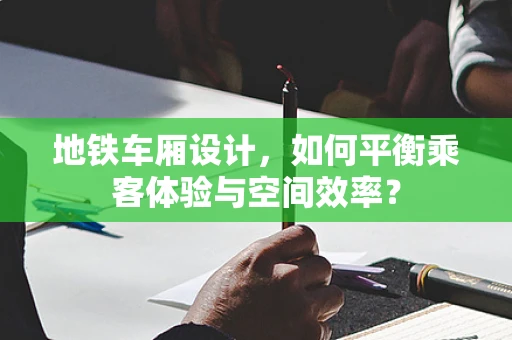 地铁车厢设计，如何平衡乘客体验与空间效率？