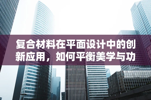 复合材料在平面设计中的创新应用，如何平衡美学与功能？