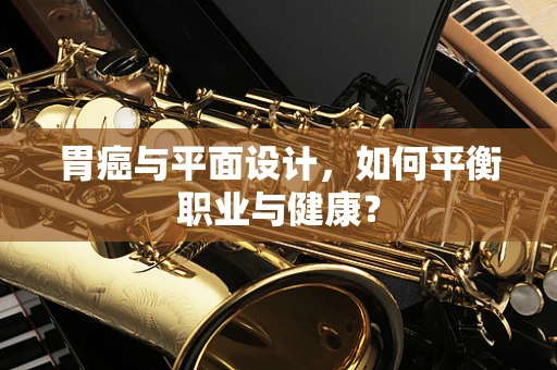 胃癌与平面设计，如何平衡职业与健康？