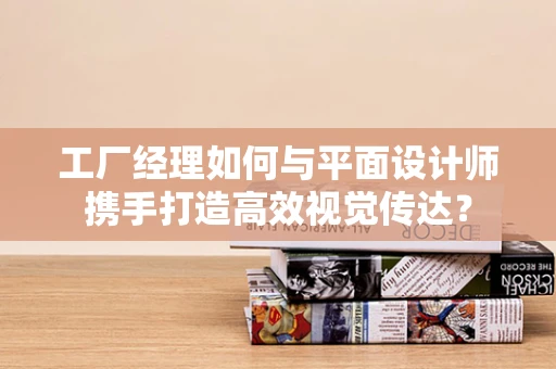 工厂经理如何与平面设计师携手打造高效视觉传达？