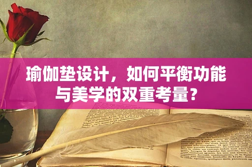 瑜伽垫设计，如何平衡功能与美学的双重考量？