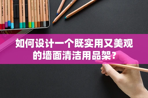 如何设计一个既实用又美观的墙面清洁用品架？